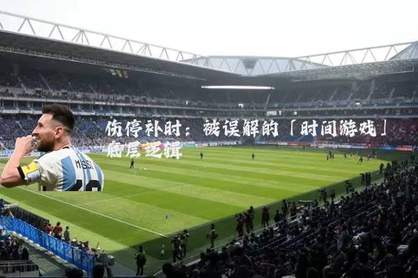 伤停补时：被误解的「时间游戏」底层逻辑