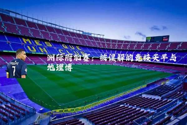 洲际附加赛:被误解的竞技天平与地理博弈