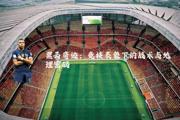 黑马奇迹:竞技表象下的战术与地理密码