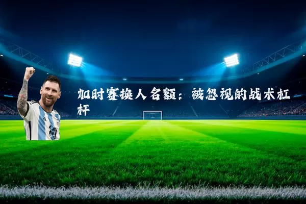 加时赛换人名额:被忽视的战术杠杆