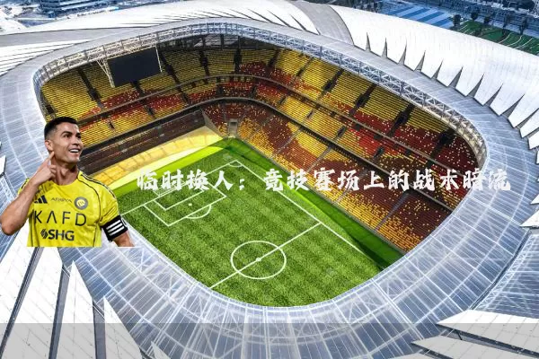 临时换人:竞技赛场上的战术暗流