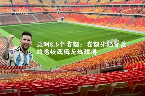 亚洲8.5个名额：名额分配背后的竞技逻辑与地理博弈