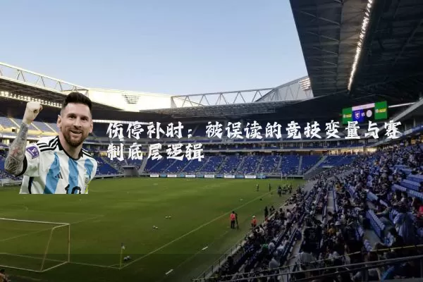 伤停补时：被误读的竞技变量与赛制底层逻辑