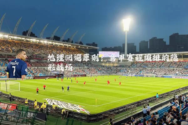 地理回避原则:意甲赛程编排的隐形战场