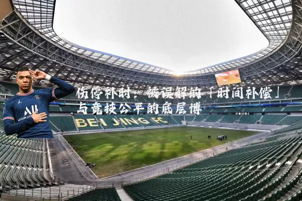 伤停补时:被误解的「时间补偿」与竞技公平的底层博弈