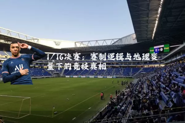 1/16决赛:赛制逻辑与地理变量下的竞技真相