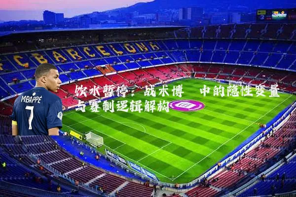 饮水暂停:战术博弈中的隐性变量与赛制逻辑解构